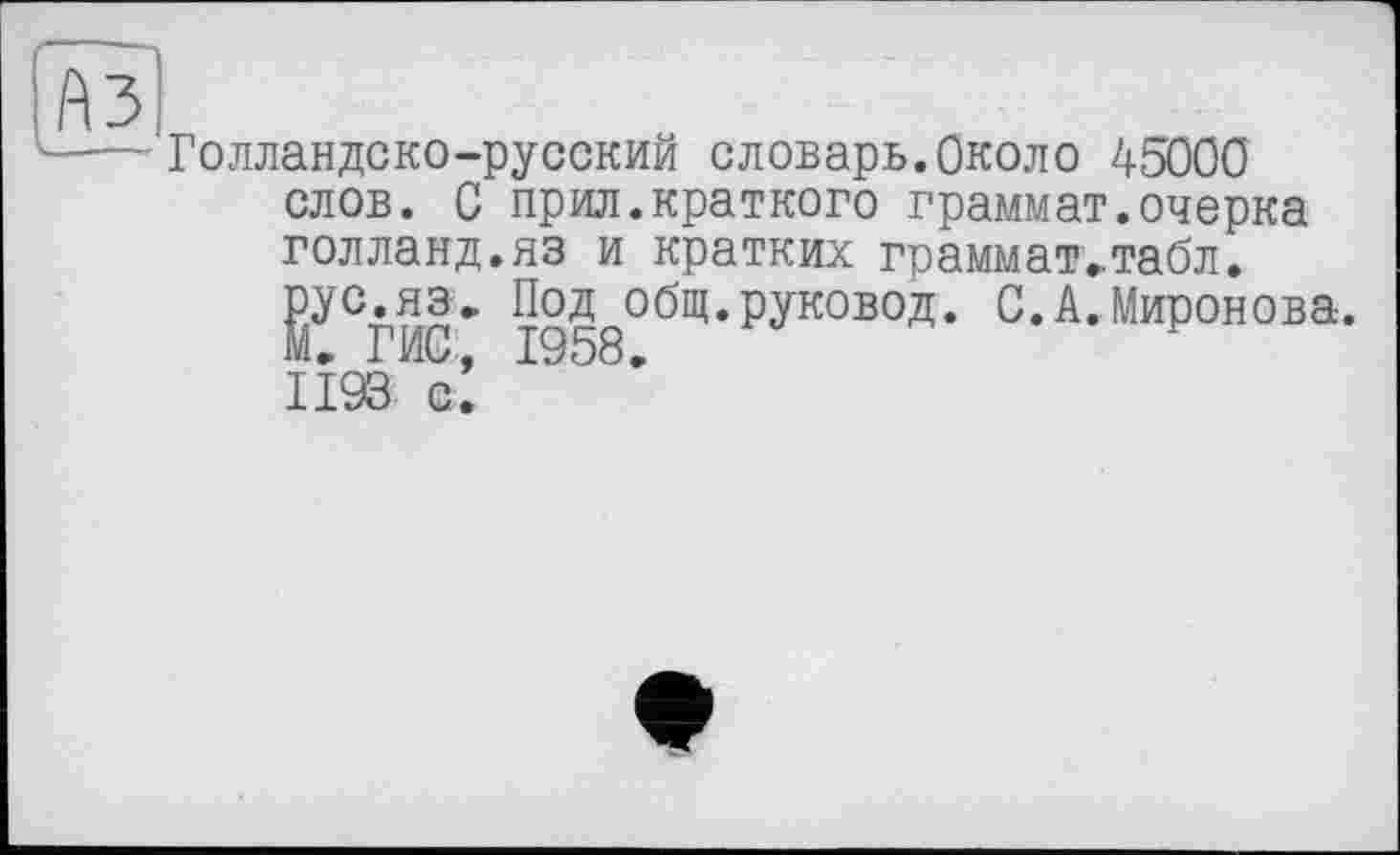 ﻿Голландско-русский словарь.Около 45000 слов. 0 прил.краткого граммат.очерка голланд.яз и кратких граммат»табл.
ІУ°ГИС* П°Д	С. А. Миронова.
IÏ93 с!